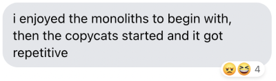 I enjoyed the monoliths to begin with, then the copycats started and it got repetitive